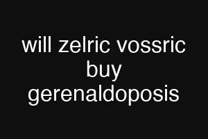 will zelric vossric buy gerenaldoposis